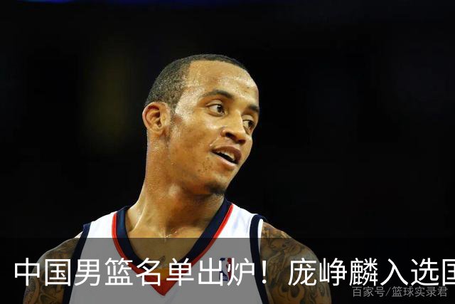中国男篮名单出炉！庞峥麟入选国家队，他凭什么能挤掉程帅澎？