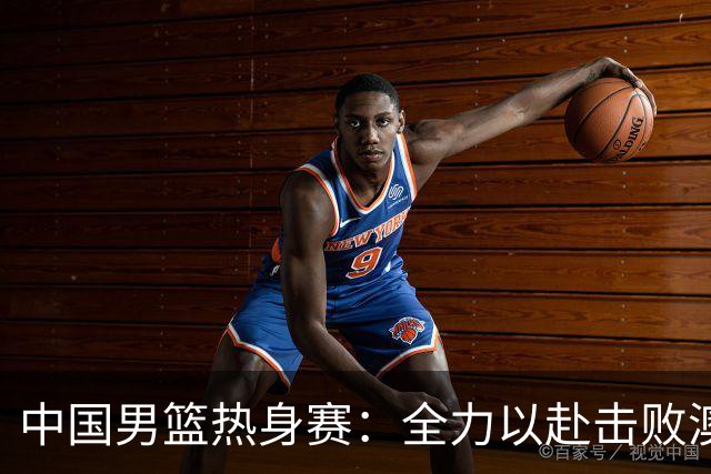 中国男篮热身赛：全力以赴击败澳大利亚，郭士强打造双塔阵容，央视直播