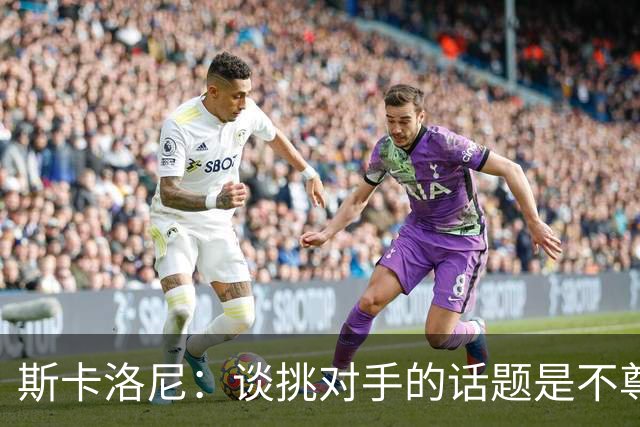 斯卡洛尼：谈挑对手的话题是不尊重 平时我习惯进球场先迈右脚