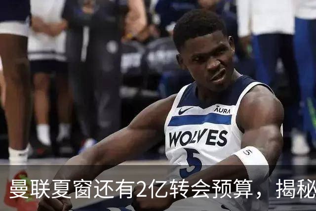 曼联夏窗还有2亿转会预算，揭秘拉爵买人价格上限！恐无新援参与集训