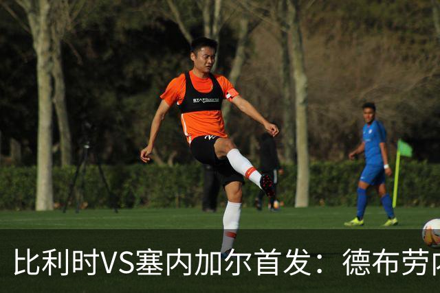 比利时VS塞内加尔首发：德布劳内领军 特罗萨德配多库