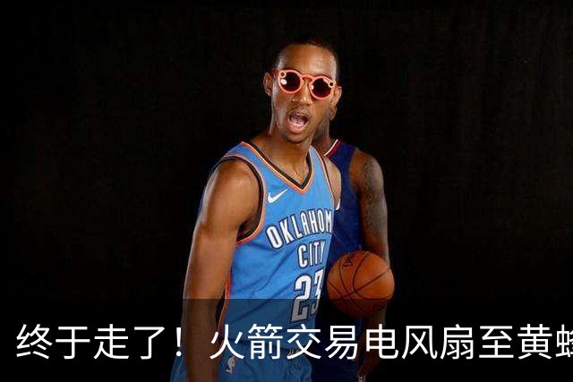 终于走了！火箭交易电风扇至黄蜂 还搭了3个次轮签