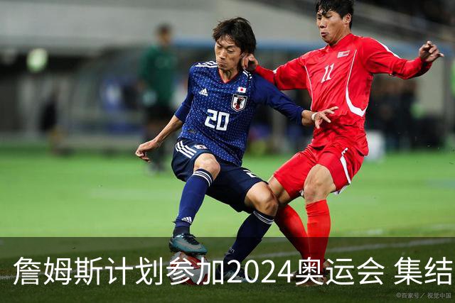 詹姆斯计划参加2024奥运会 集结库杜眉等球星