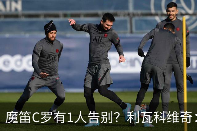 魔笛C罗有1人告别？利瓦科维奇：我们会全力以赴让魔笛继续走下去